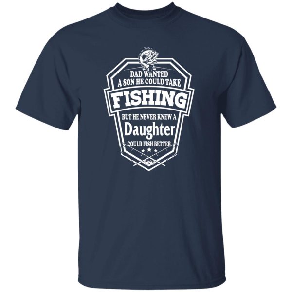 Dad Wanted A Son He Couls Take Fishing But He Never Knew A Daughter Could Fish Shirt