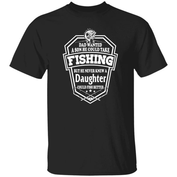 Dad Wanted A Son He Couls Take Fishing But He Never Knew A Daughter Could Fish Shirt