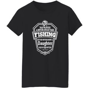 Dad Wanted A Son He Couls Take Fishing But He Never Knew A Daughter Could Fish Shirt