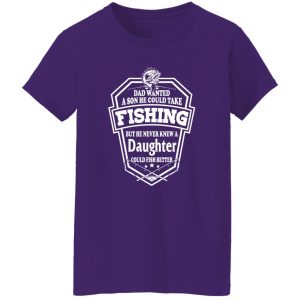 Dad Wanted A Son He Couls Take Fishing But He Never Knew A Daughter Could Fish Shirt