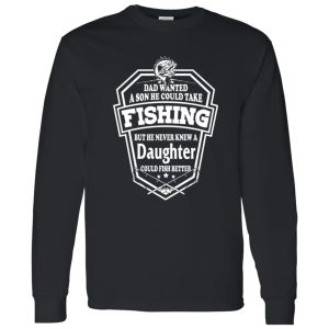 Dad Wanted A Son He Couls Take Fishing But He Never Knew A Daughter Could Fish Shirt