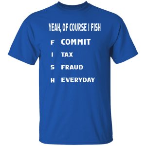 Cool Fishing Shirt, Yeah Of Course I Fish Commit Tax Fraud Everyday Fishing Shirt