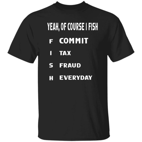 Cool Fishing Shirt, Yeah Of Course I Fish Commit Tax Fraud Everyday Fishing Shirt