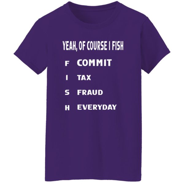 Cool Fishing Shirt, Yeah Of Course I Fish Commit Tax Fraud Everyday Fishing Shirt