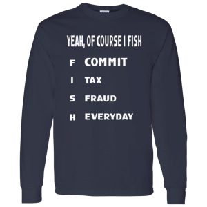 Cool Fishing Shirt, Yeah Of Course I Fish Commit Tax Fraud Everyday Fishing Shirt