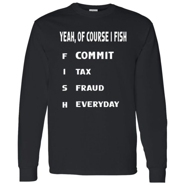 Cool Fishing Shirt, Yeah Of Course I Fish Commit Tax Fraud Everyday Fishing Shirt