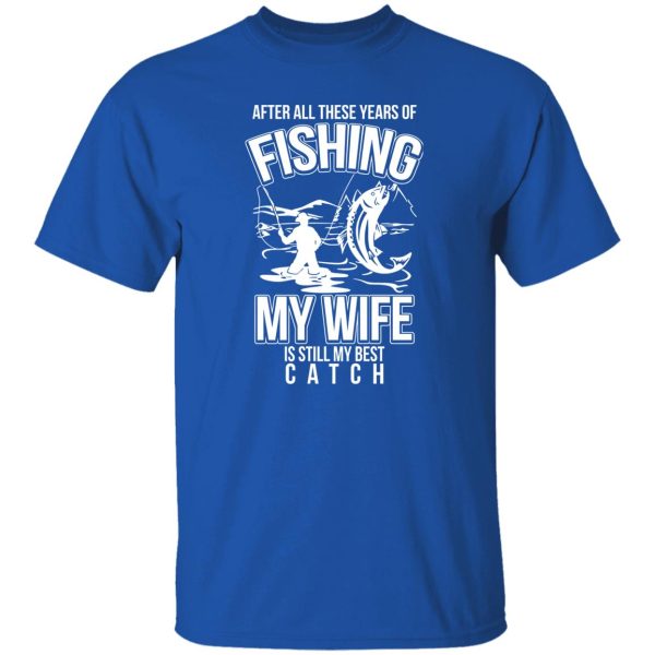 Fishing Dad Shirt, After All These Years Of Fishing My Wife Is Still My Best Shirt