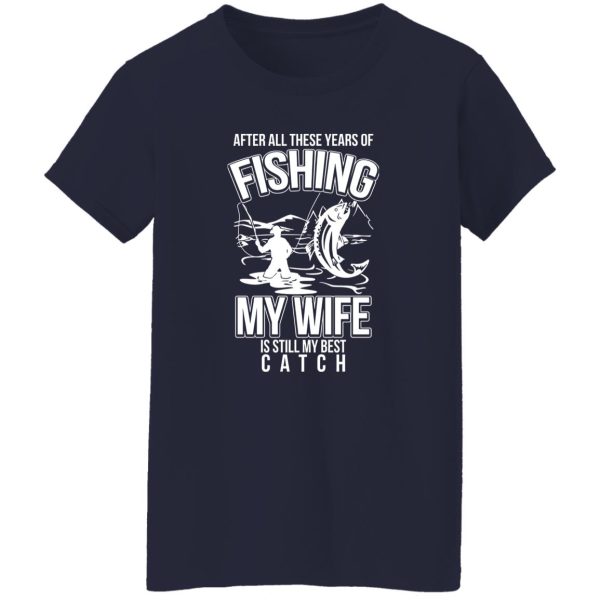 Fishing Dad Shirt, After All These Years Of Fishing My Wife Is Still My Best Shirt