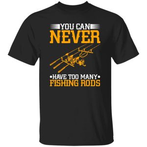 Cool Fishing Shirt, You Can Never Have Too Many Fishing Rods Shirt