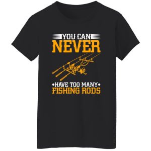 Cool Fishing Shirt, You Can Never Have Too Many Fishing Rods Shirt