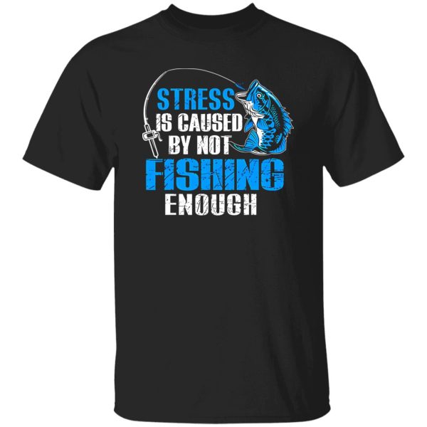 Fish Shirt, Stress Is Caused By Not Fishing Enough Love Fishing Shirt