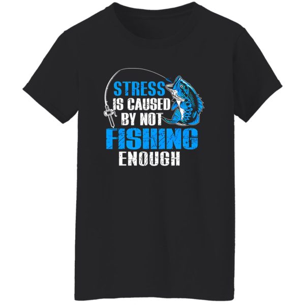 Fish Shirt, Stress Is Caused By Not Fishing Enough Love Fishing Shirt