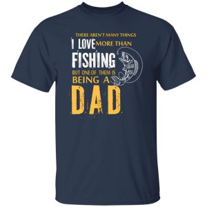 Fishing Dad Shirt, There Aren’t Many Things I Love More Than Fishing Shirt