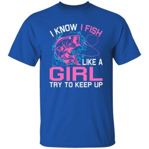 Fishing I Know I Fish Like A Girl Try To Keep Up Shirt