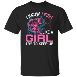 Fishing I Know I Fish Like A Girl Try To Keep Up Shirt