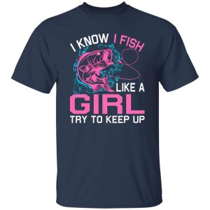 Fishing I Know I Fish Like A Girl Try To Keep Up Shirt