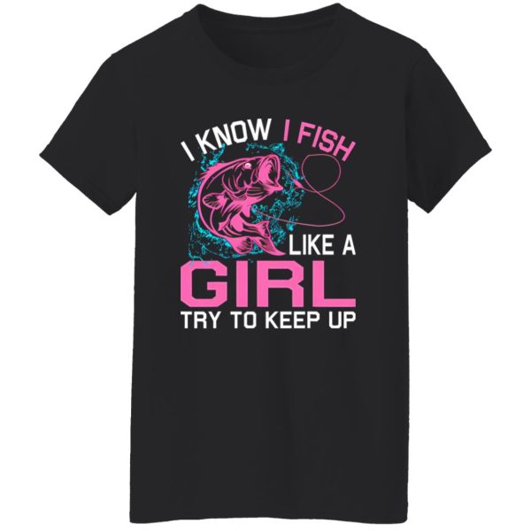 Fishing I Know I Fish Like A Girl Try To Keep Up Shirt