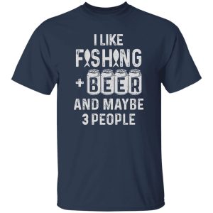 Fishing Beer Shirt, I Like Fishing And Beer And Maybe 3 People Shirt