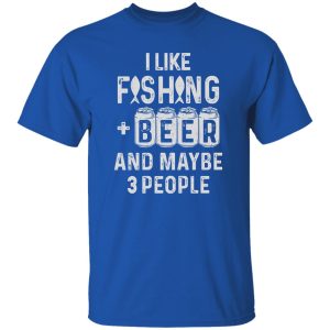 Fishing Beer Shirt, I Like Fishing And Beer And Maybe 3 People Shirt