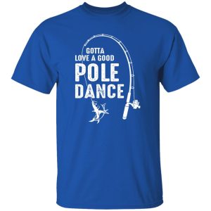 Gotta Love A Good Pole Dance Fishing Dad Shirt