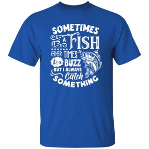 Fishing Shirt, Sometimes It’s A Fish Other Times It’s A Buzz But I Always Catch Shirt