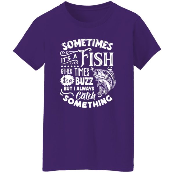 Fishing Shirt, Sometimes It’s A Fish Other Times It’s A Buzz But I Always Catch Shirt