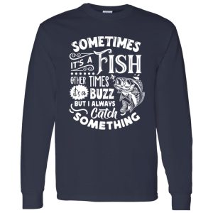 Fishing Shirt, Sometimes It’s A Fish Other Times It’s A Buzz But I Always Catch Shirt