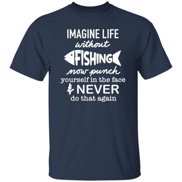 Fishing Shirt, Imagine Life Without Fishing Now Punch Yourself In The Face Shirt