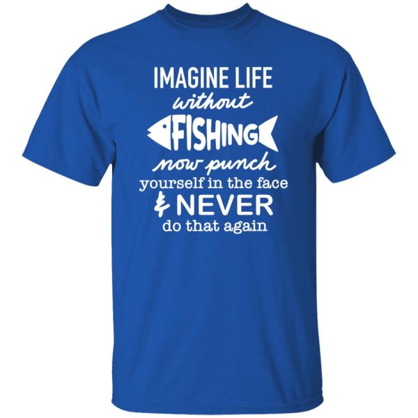 Fishing Shirt, Imagine Life Without Fishing Now Punch Yourself In The Face Shirt