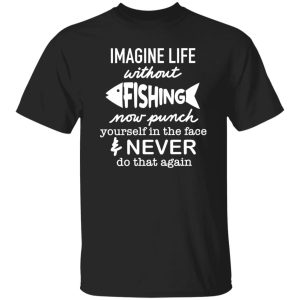 Fishing Shirt, Imagine Life Without Fishing Now Punch Yourself In The Face Shirt