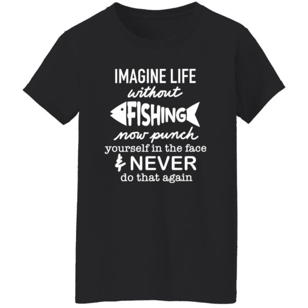 Fishing Shirt, Imagine Life Without Fishing Now Punch Yourself In The Face Shirt