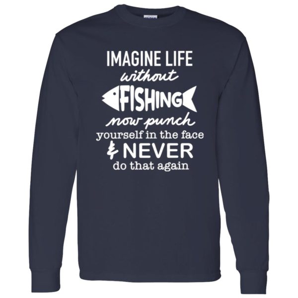 Fishing Shirt, Imagine Life Without Fishing Now Punch Yourself In The Face Shirt