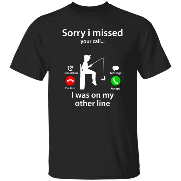 Funny Fishing Shirt, Sorry I Missed Your Call Was On Other Line Fishing Lover Shirt