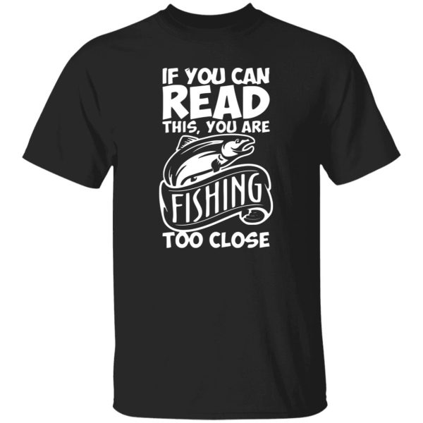 If You Can Read This, You Are Fishing Too Close Shirt