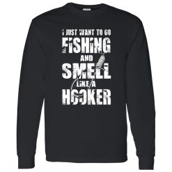 I Just Want To Go Fishing And Smell Like A Hooker Shirt