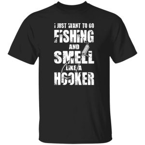 I Just Want To Go Fishing And Smell Like A Hooker Shirt