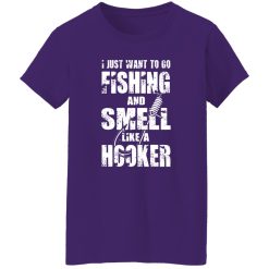 I Just Want To Go Fishing And Smell Like A Hooker Shirt