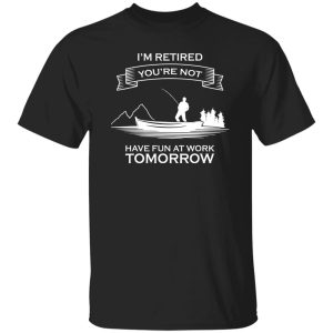 I’m Retired You’re Not Have Fun At Work Tomorrow Fishing Shirt