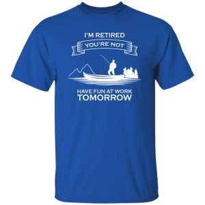 I’m Retired You’re Not Have Fun At Work Tomorrow Fishing Shirt