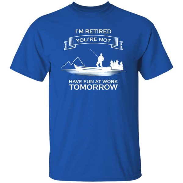 I’m Retired You’re Not Have Fun At Work Tomorrow Fishing Shirt