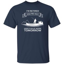 I’m Retired You’re Not Have Fun At Work Tomorrow Fishing Shirt