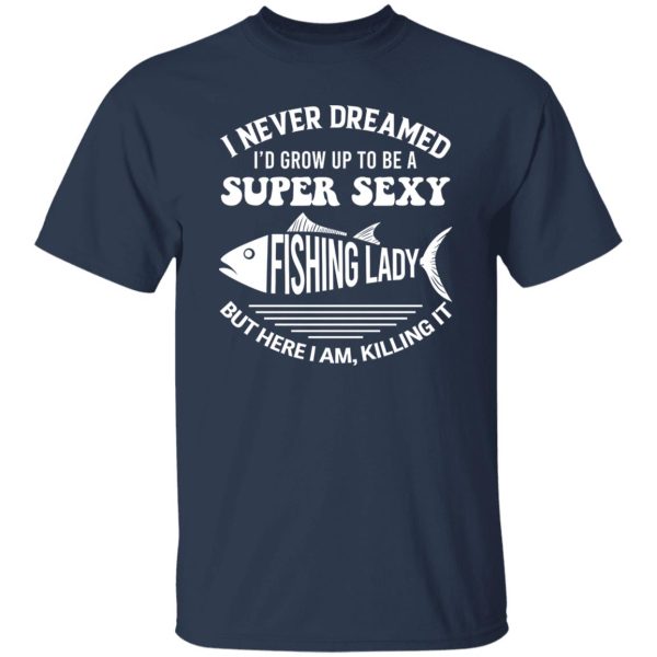 I Never Dreamed I’d Grow Up To Be A Super Sexy Fishing Lady Shirt