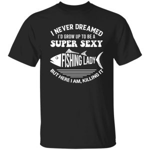 I Never Dreamed I’d Grow Up To Be A Super Sexy Fishing Lady Shirt