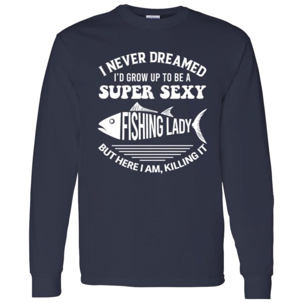 I Never Dreamed I’d Grow Up To Be A Super Sexy Fishing Lady Shirt