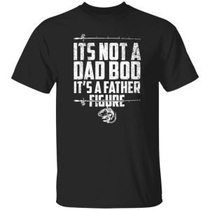 Its Not A Dad Bod Its A Father Figure Fathers Fishing Gear Shirt
