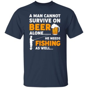 Beer Fishing Lover Shirt, A Man Cannot Survive On Beer Alone He Needs Fishing Shirt