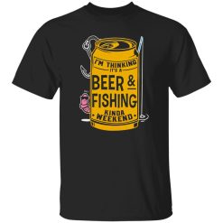 Beer & Fishing Shirt, I’m Thinking It’s A Beer & Fishing Kinda Weekend Shirt