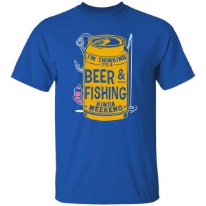 Beer & Fishing Shirt, I’m Thinking It’s A Beer & Fishing Kinda Weekend Shirt