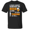 Beer Fishing Lover Shirt, A Man Cannot Survive On Beer Alone He Needs Fishing Shirt