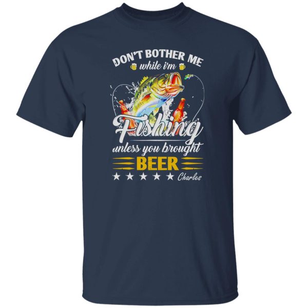 Don’t Bother Me While I’m Fishing Unless You Brought Beer C Shirt